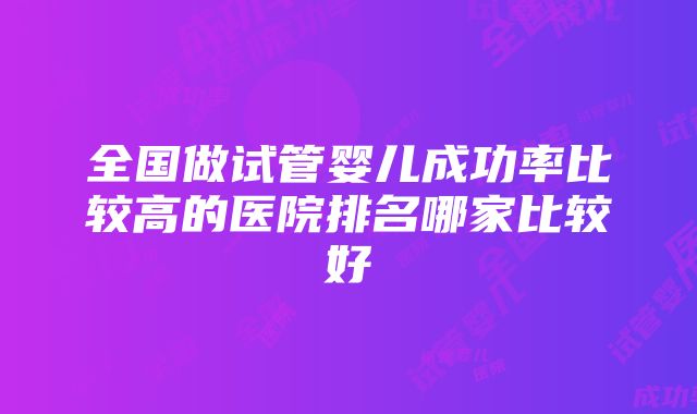 全国做试管婴儿成功率比较高的医院排名哪家比较好