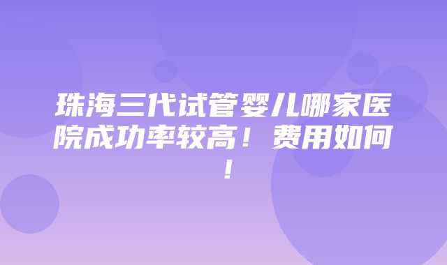 珠海三代试管婴儿哪家医院成功率较高！费用如何！