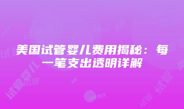 美国试管婴儿费用揭秘：每一笔支出透明详解