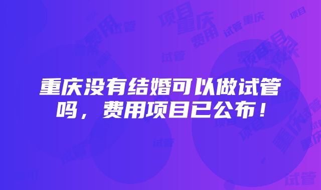 重庆没有结婚可以做试管吗，费用项目已公布！