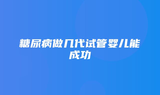 糖尿病做几代试管婴儿能成功