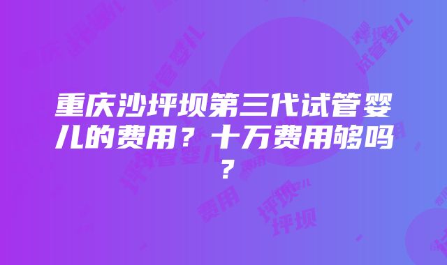 重庆沙坪坝第三代试管婴儿的费用？十万费用够吗？