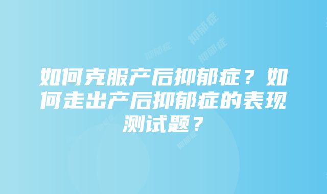 如何克服产后抑郁症？如何走出产后抑郁症的表现测试题？