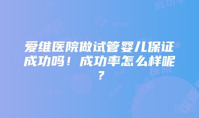 爱维医院做试管婴儿保证成功吗！成功率怎么样呢？