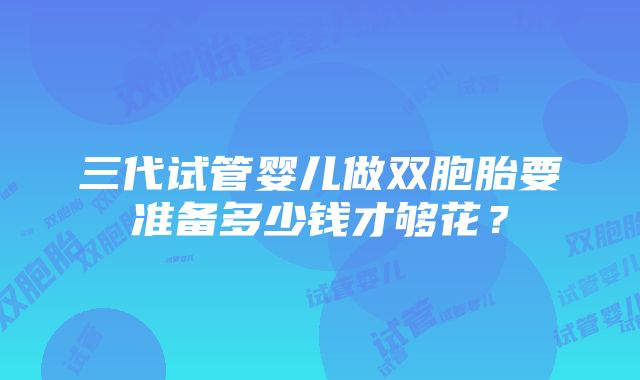 三代试管婴儿做双胞胎要准备多少钱才够花？