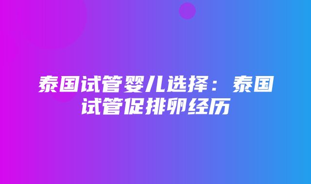 泰国试管婴儿选择：泰国试管促排卵经历