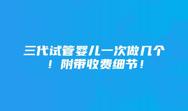 三代试管婴儿一次做几个！附带收费细节！