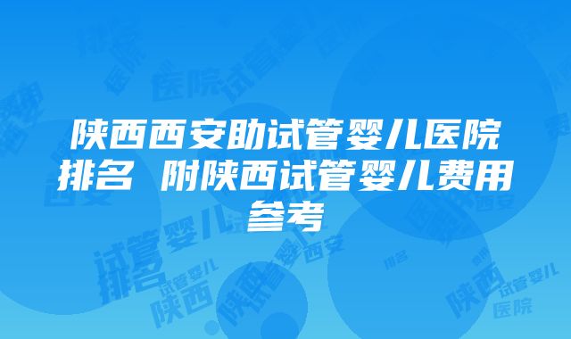 陕西西安助试管婴儿医院排名 附陕西试管婴儿费用参考