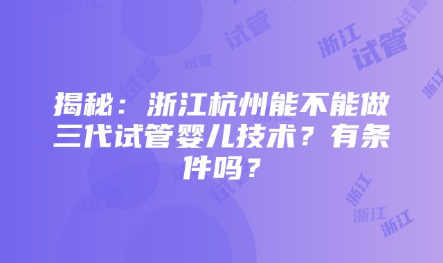 揭秘：浙江杭州能不能做三代试管婴儿技术？有条件吗？