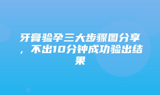 牙膏验孕三大步骤图分享，不出10分钟成功验出结果