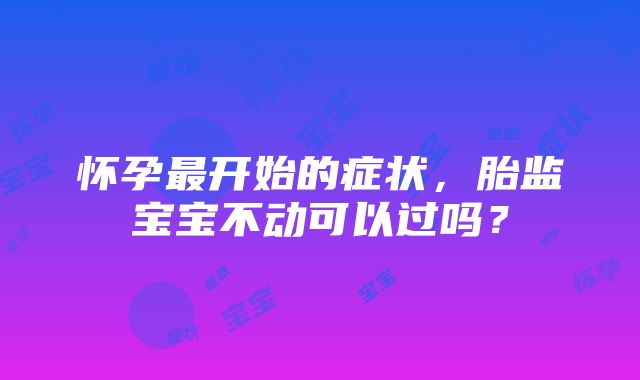 怀孕最开始的症状，胎监宝宝不动可以过吗？