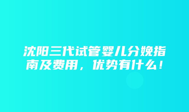 沈阳三代试管婴儿分娩指南及费用，优势有什么！