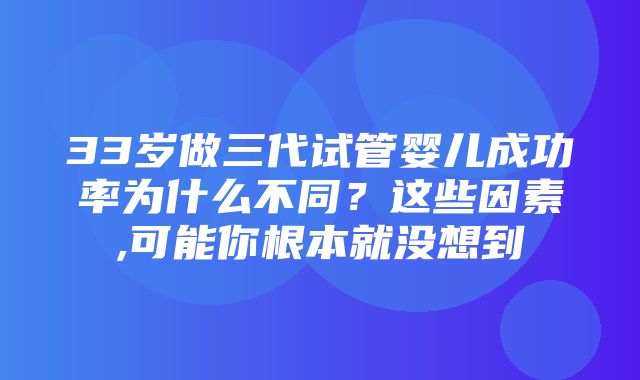 33岁做三代试管婴儿成功率为什么不同？这些因素,可能你根本就没想到