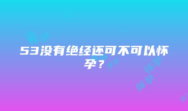 53没有绝经还可不可以怀孕？