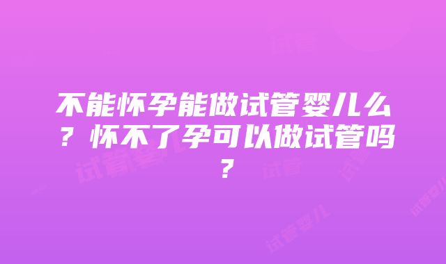 不能怀孕能做试管婴儿么？怀不了孕可以做试管吗？