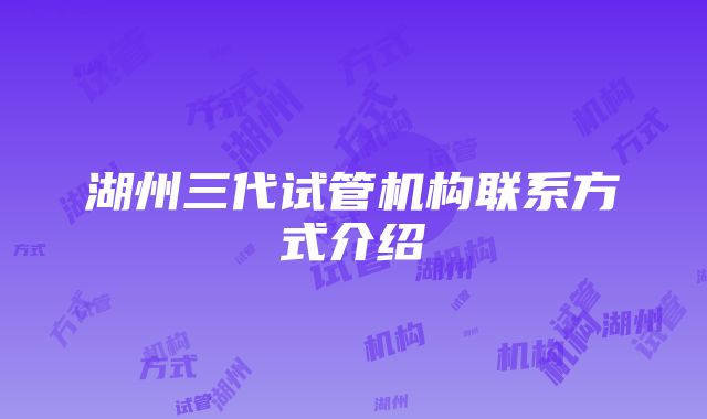 湖州三代试管机构联系方式介绍