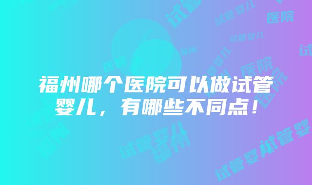 福州哪个医院可以做试管婴儿，有哪些不同点！