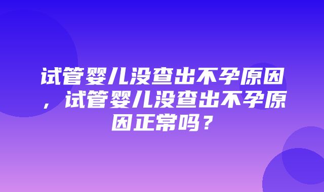 试管婴儿没查出不孕原因，试管婴儿没查出不孕原因正常吗？