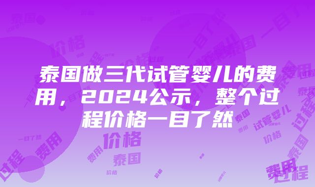 泰国做三代试管婴儿的费用，2024公示，整个过程价格一目了然