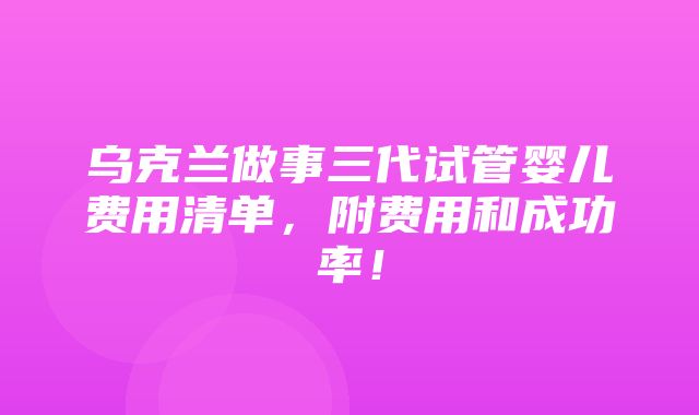 乌克兰做事三代试管婴儿费用清单，附费用和成功率！