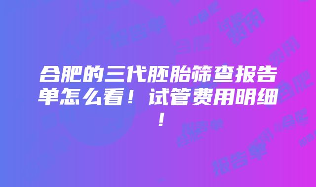 合肥的三代胚胎筛查报告单怎么看！试管费用明细！