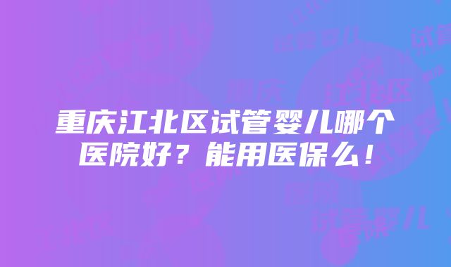 重庆江北区试管婴儿哪个医院好？能用医保么！