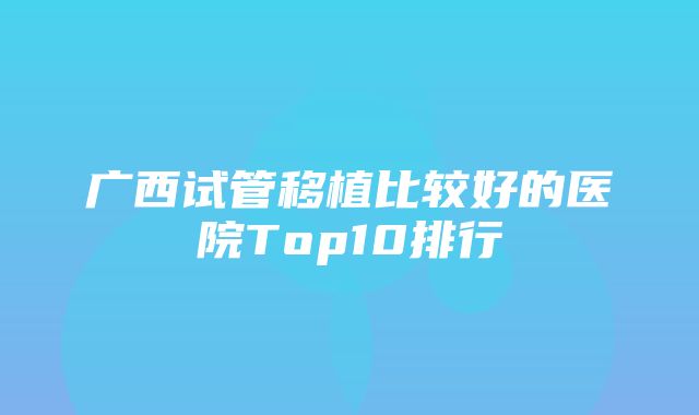 广西试管移植比较好的医院Top10排行