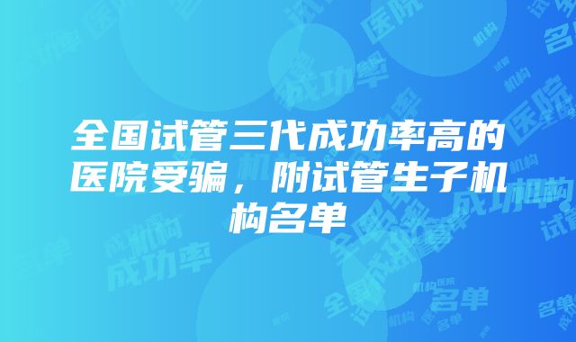 全国试管三代成功率高的医院受骗，附试管生子机构名单