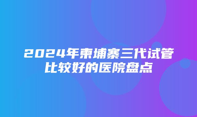 2024年柬埔寨三代试管比较好的医院盘点