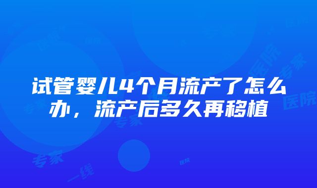 试管婴儿4个月流产了怎么办，流产后多久再移植