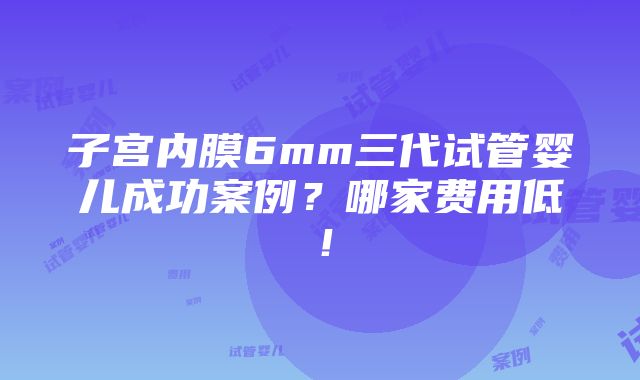 子宫内膜6mm三代试管婴儿成功案例？哪家费用低！