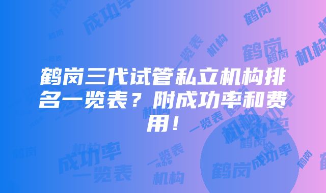 鹤岗三代试管私立机构排名一览表？附成功率和费用！