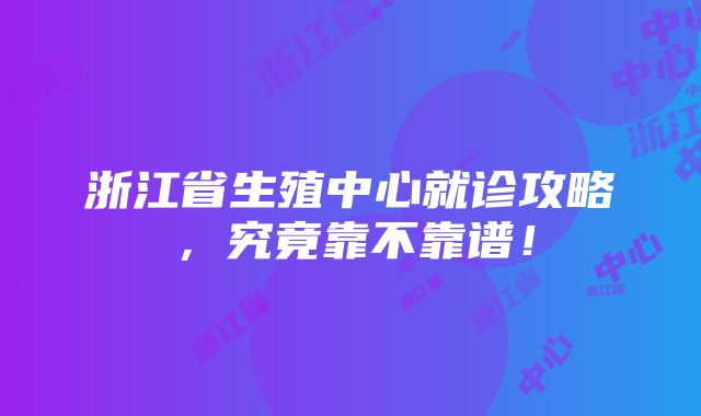 浙江省生殖中心就诊攻略，究竟靠不靠谱！