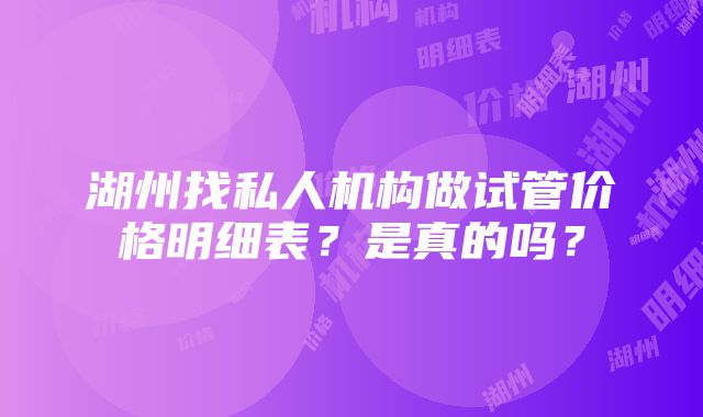 湖州找私人机构做试管价格明细表？是真的吗？