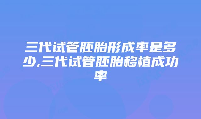 三代试管胚胎形成率是多少,三代试管胚胎移植成功率