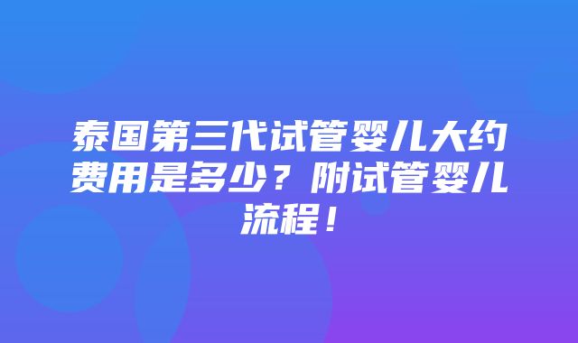 泰国第三代试管婴儿大约费用是多少？附试管婴儿流程！