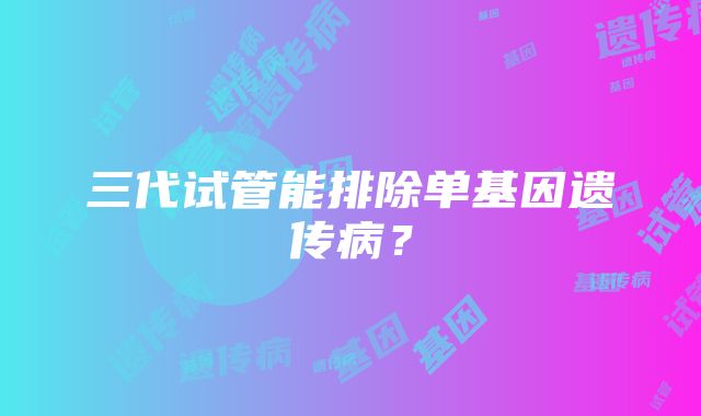 三代试管能排除单基因遗传病？