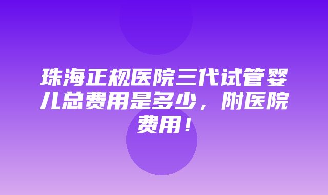 珠海正规医院三代试管婴儿总费用是多少，附医院费用！