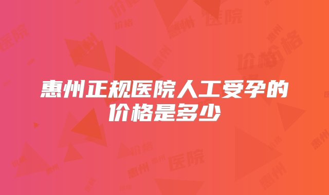 惠州正规医院人工受孕的价格是多少