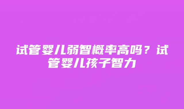 试管婴儿弱智概率高吗？试管婴儿孩子智力