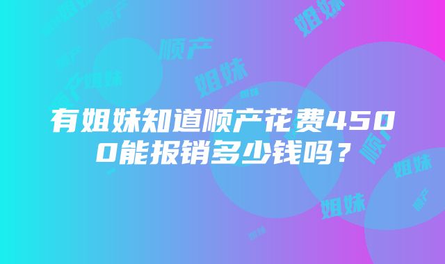 有姐妹知道顺产花费4500能报销多少钱吗？