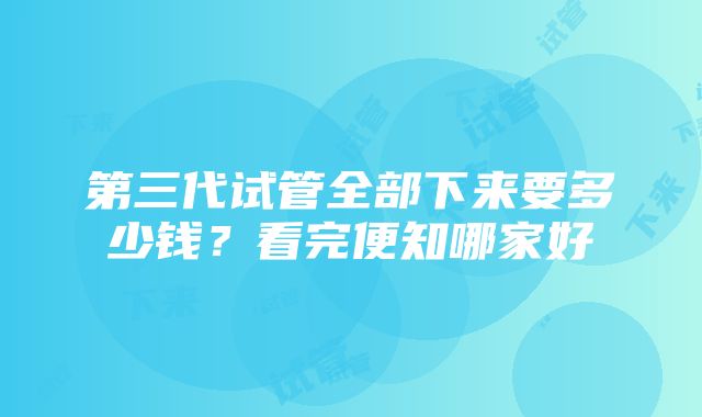 第三代试管全部下来要多少钱？看完便知哪家好