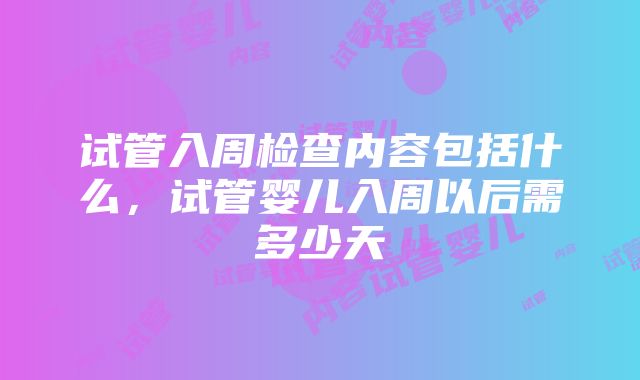 试管入周检查内容包括什么，试管婴儿入周以后需多少天