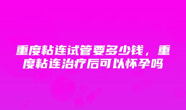 重度粘连试管要多少钱，重度粘连治疗后可以怀孕吗