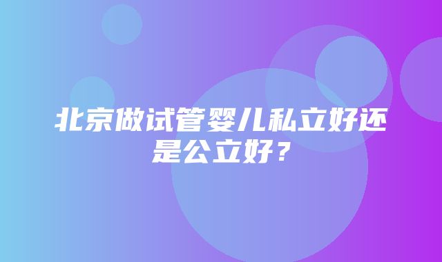 北京做试管婴儿私立好还是公立好？