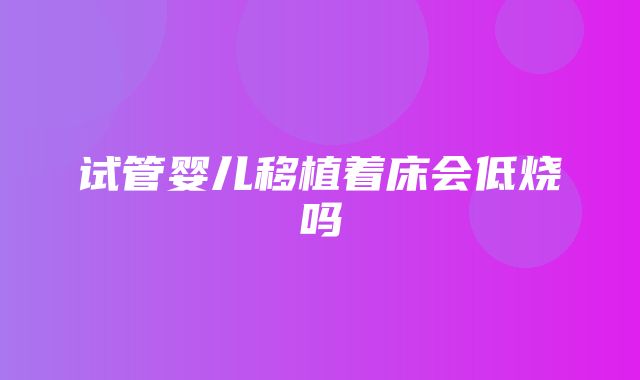 试管婴儿移植着床会低烧吗