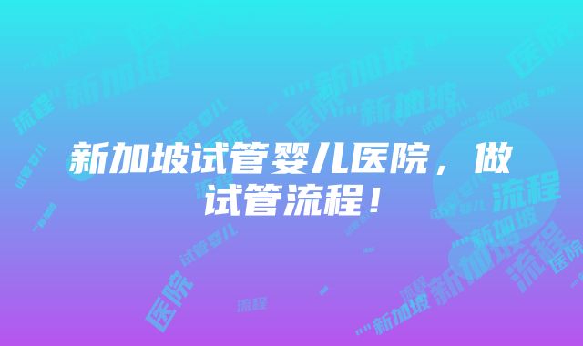 新加坡试管婴儿医院，做试管流程！