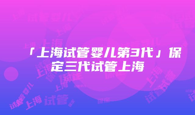 「上海试管婴儿第3代」保定三代试管上海