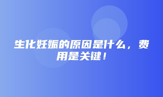 生化妊娠的原因是什么，费用是关键！