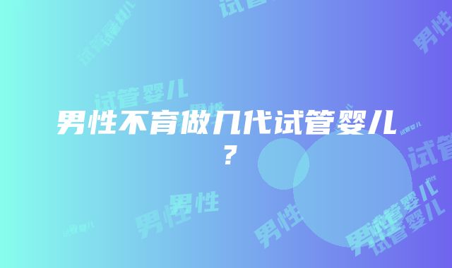 男性不育做几代试管婴儿？